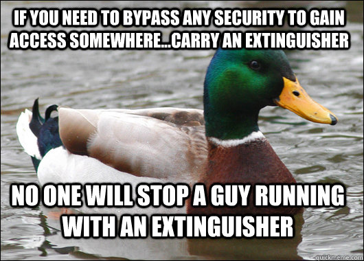 If you need to bypass any security to gain access somewhere...carry an extinguisher no one will stop a guy running with an extinguisher  Actual Advice Mallard