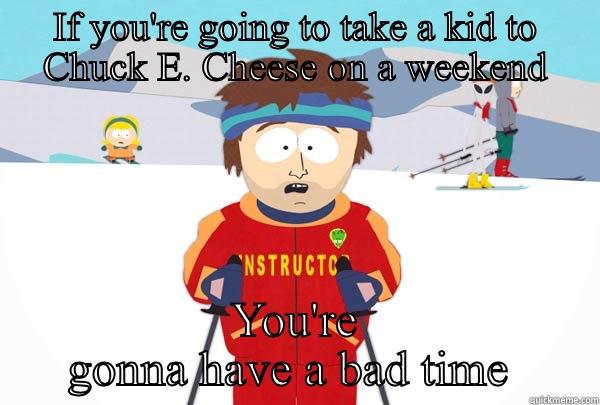 IF YOU'RE GOING TO TAKE A KID TO CHUCK E. CHEESE ON A WEEKEND YOU'RE GONNA HAVE A BAD TIME  Super Cool Ski Instructor