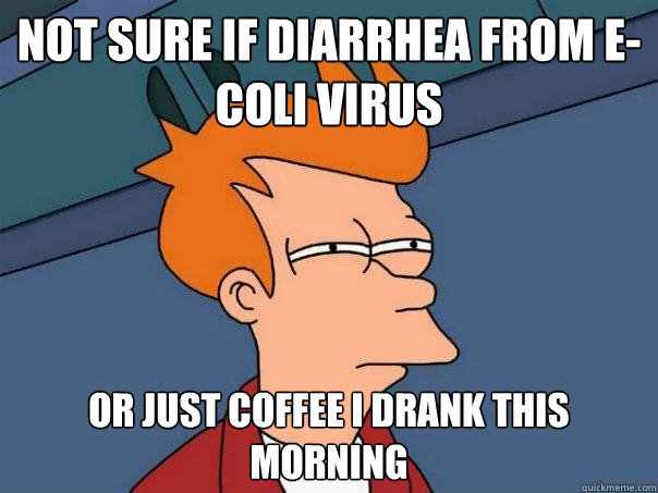 Not sure if diarrhea from e-coli virus Or just coffee I drank this morning - Not sure if diarrhea from e-coli virus Or just coffee I drank this morning  Futurama Fry