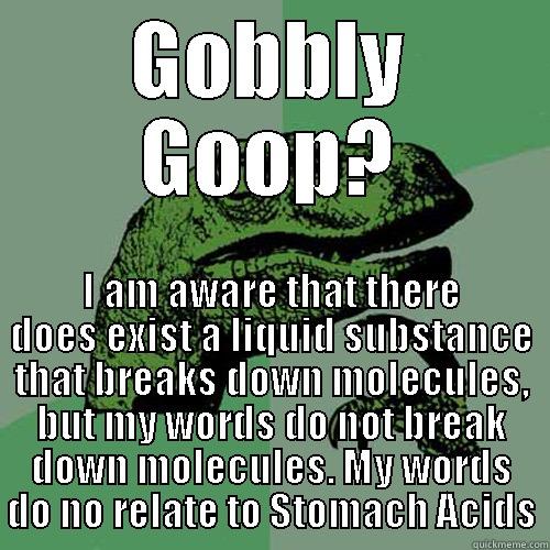 GOBBLY GOOP? I AM AWARE THAT THERE DOES EXIST A LIQUID SUBSTANCE THAT BREAKS DOWN MOLECULES, BUT MY WORDS DO NOT BREAK DOWN MOLECULES. MY WORDS DO NO RELATE TO STOMACH ACIDS Philosoraptor