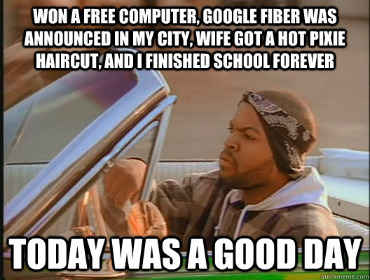 Won a free computer, google fiber was announced in my city, wife got a hot pixie haircut, and i finished school forever Today was a good day  today was a good day