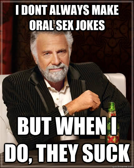 I dont always make oral sex jokes but when I do, they suck - I dont always make oral sex jokes but when I do, they suck  The Most Interesting Man In The World