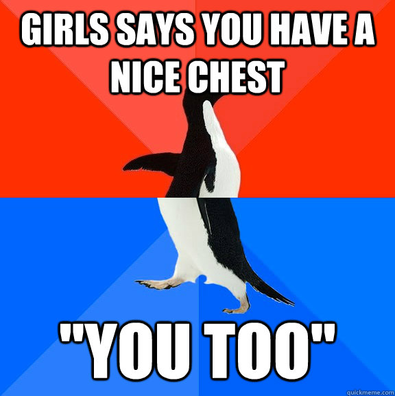 Girls says you have a nice chest 