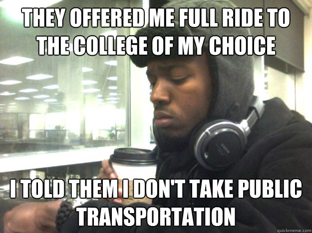 They offered me full ride to the college of my choice I told them I don't take public Transportation  