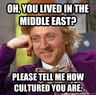 Oh, you lived in the Middle East? Please tell me how cultured you are.  Condescending Wonka