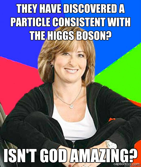 They have discovered a particle consistent with the Higgs boson? Isn't God Amazing?  sheltered suburban mom