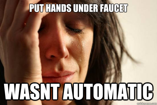 put hands under faucet wasnt automatic - put hands under faucet wasnt automatic  First World Problems