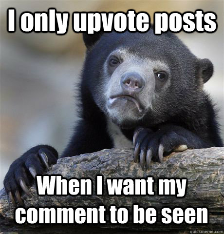 I only upvote posts When I want my comment to be seen  Confession Bear