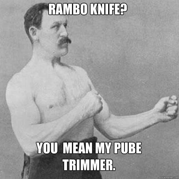 Rambo knife?
 You  mean my pube trimmer. - Rambo knife?
 You  mean my pube trimmer.  Misc