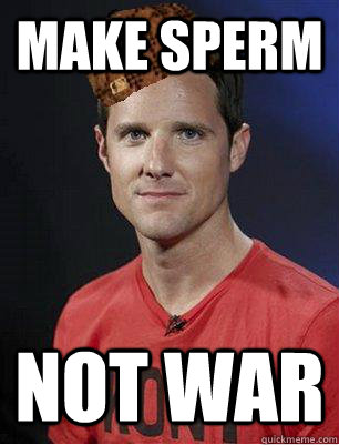 MAke sperm not war - MAke sperm not war  Scumbag Jason russel