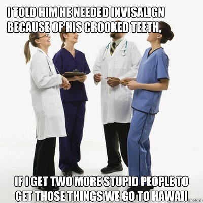 I told him he needed Invisalign because of his crooked teeth, if i get two more stupid people to get those things we go to Hawaii - I told him he needed Invisalign because of his crooked teeth, if i get two more stupid people to get those things we go to Hawaii  Douchebag Dentists