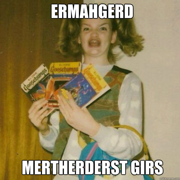 ERMAHGERD MERTHERDERSt GIRS  Ermahgerd Girl
