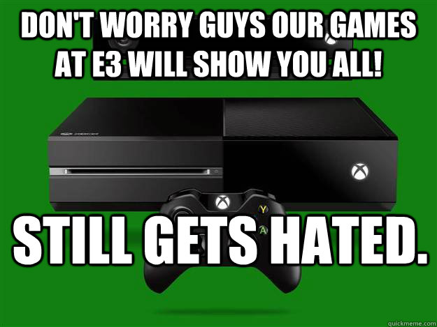 Don't worry guys our games at e3 will show you all! Still gets hated.  Scumbag Xbox One