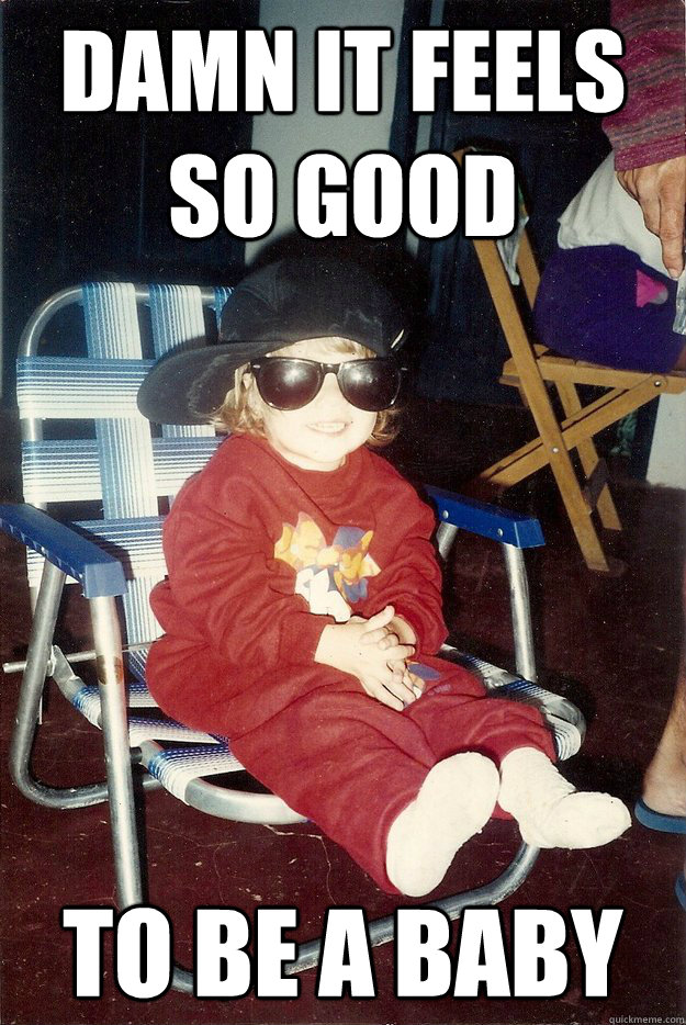 Damn it feels so good to be a baby  Gangster