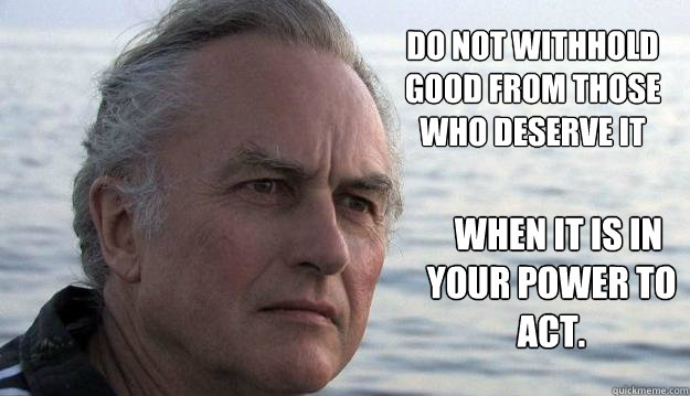 Do not withhold good from those who deserve it
   when it is in your power to act.  - Do not withhold good from those who deserve it
   when it is in your power to act.   Dawkins