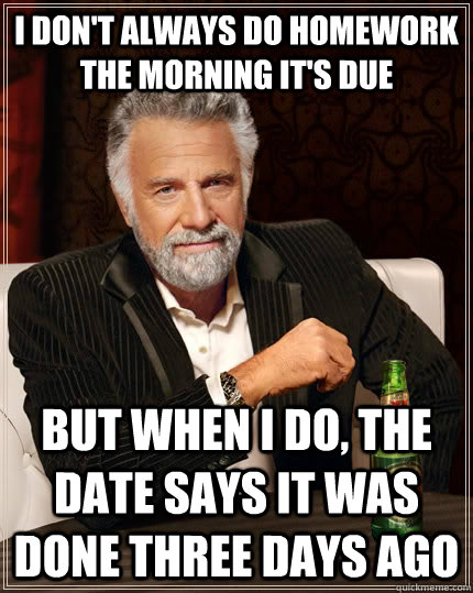 I don't always do homework the morning it's due But when I do, the date says it was done three days ago  The Most Interesting Man In The World