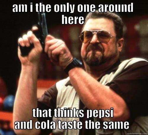 AM I THE ONLY ONE AROUND HERE THAT THINKS PEPSI AND COLA TASTE THE SAME  Am I The Only One Around Here
