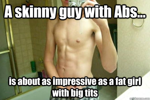 A skinny guy with Abs... is about as impressive as a fat girl with big tits   skinny guy