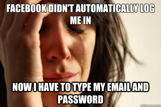 Facebook didn't automatically log me in now i have to type my email and password  First World Problems