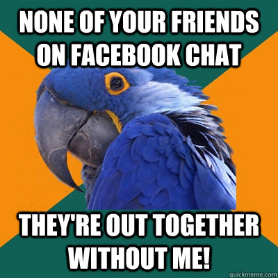 None of your friends on Facebook chat They're out together without me!  Paranoid Parrot