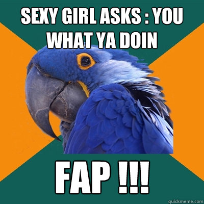 SEXY GIRL ASKS : YOU WHAT YA DOIN FAP !!!  Paranoid Parrot