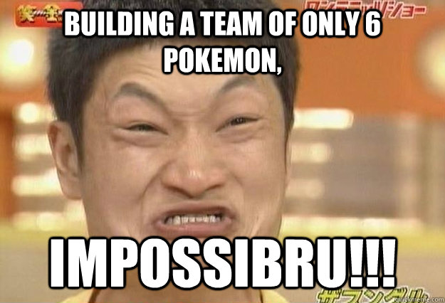 Building a team of only 6 Pokemon, IMPOSSIBRU!!!  Impossibru Face