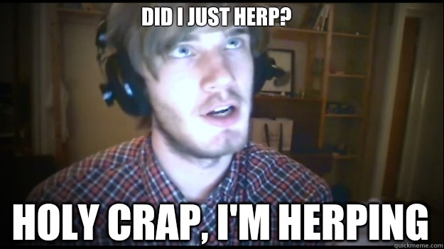 Did I just herp? Holy crap, I'm herping  PewDiePie