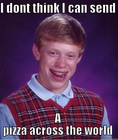 I DONT THINK I CAN SEND  A PIZZA ACROSS THE WORLD Bad Luck Brian