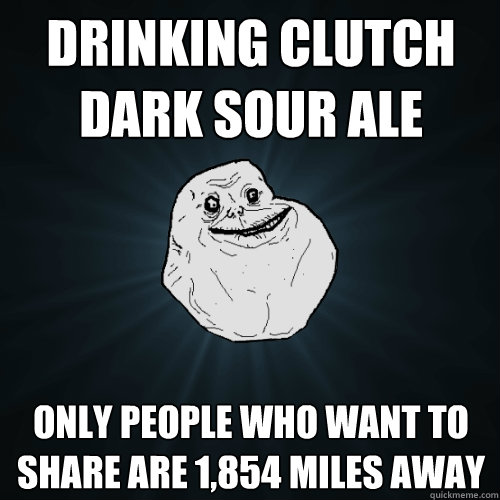 drinking clutch dark sour Ale only people who want to share are 1,854 miles away  Forever Alone