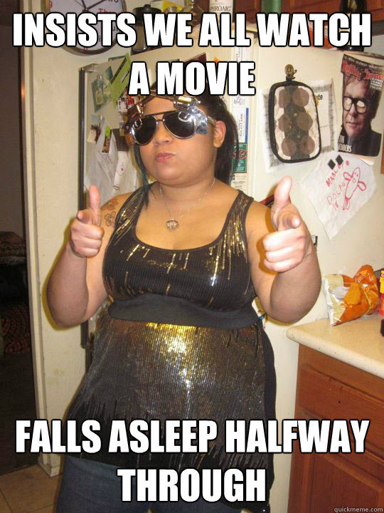 Insists we all watch a movie Falls asleep halfway through  