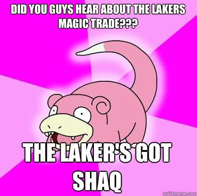 DID YOU GUYS HEAR ABOUT THE LAKERS MAGIC TRADE??? THE LAKER'S GOT SHAQ  Slowpoke