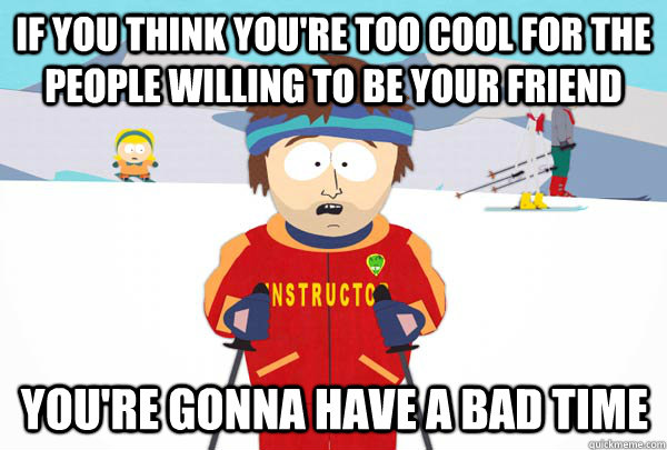 if you think you're too cool for the people willing to be your friend You're gonna have a bad time  Super Cool Ski Instructor