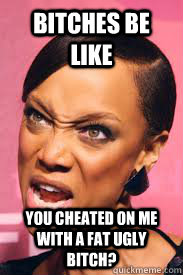Bitches be Like you cheated on me with a fat ugly bitch? - Bitches be Like you cheated on me with a fat ugly bitch?  cheat on me