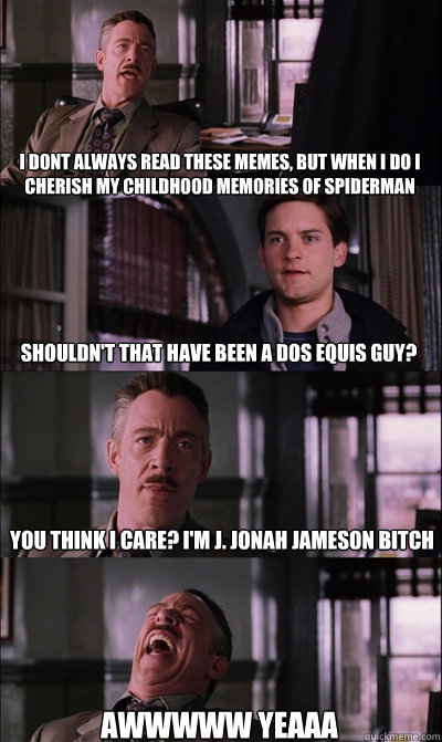 i dont always read these memes, but when i do i cherish my childhood memories of spiderman shouldn't that have been a dos equis guy? you think i care? I'm j. jonah jameson bitch awwwww yeaaa - i dont always read these memes, but when i do i cherish my childhood memories of spiderman shouldn't that have been a dos equis guy? you think i care? I'm j. jonah jameson bitch awwwww yeaaa  JJ Jameson