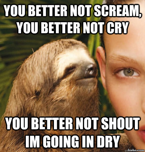 You better not scream, you better not cry you better not shout im going in dry  rape sloth