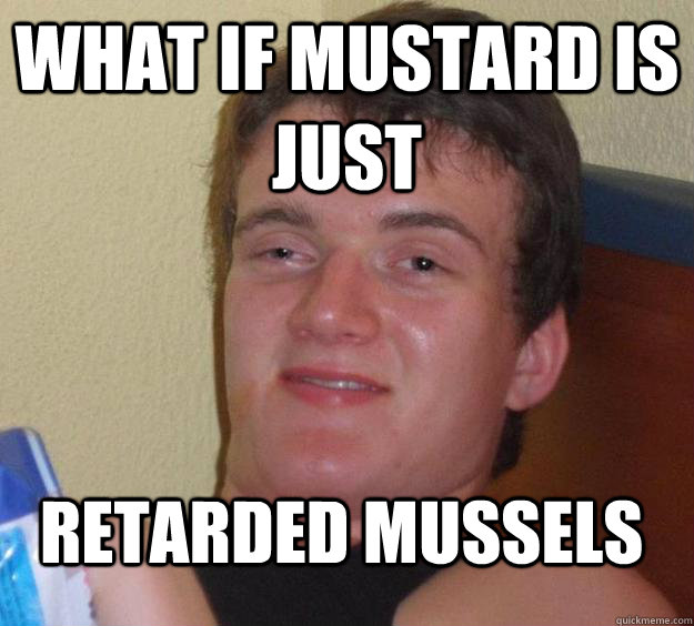 what if mustard is just retarded mussels  10 Guy