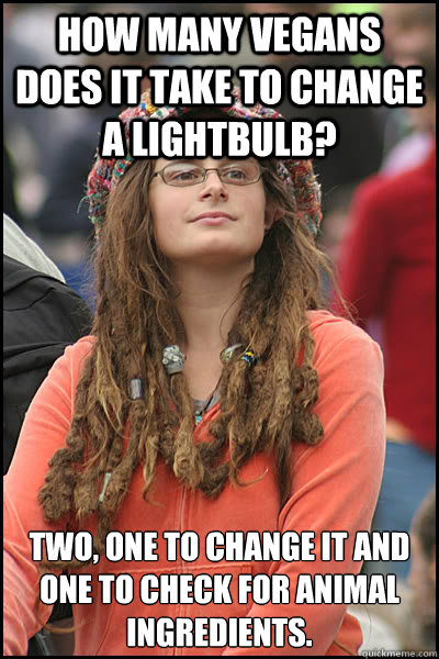 How many vegans does it take to change a lightbulb?  Two, one to change it and one to check for animal ingredients.   College Liberal