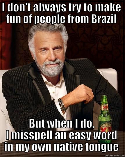 I DON'T ALWAYS TRY TO MAKE FUN OF PEOPLE FROM BRAZIL BUT WHEN I DO, I MISSPELL AN EASY WORD IN MY OWN NATIVE TONGUE The Most Interesting Man In The World