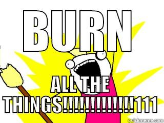 BURN ALL THE THINGS!!!!!!!!!!!!!111 All The Things