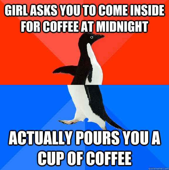 girl asks you to come inside for coffee at midnight Actually pours you a cup of coffee  Socially Awesome Awkward Penguin
