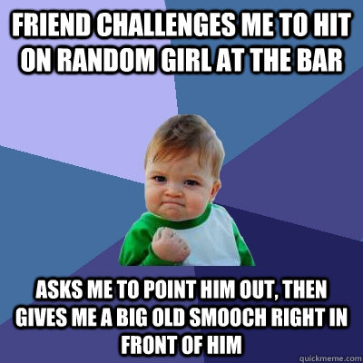 Friend challenges me to hit on random girl at the bar Asks me to point him out, then gives me a big old smooch right in front of him - Friend challenges me to hit on random girl at the bar Asks me to point him out, then gives me a big old smooch right in front of him  Success Kid