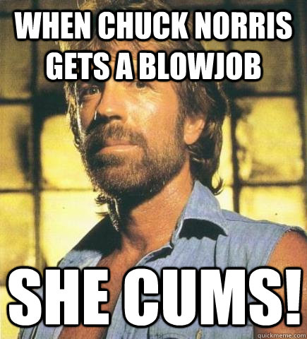 when chuck norris gets a blowjob she cums!  