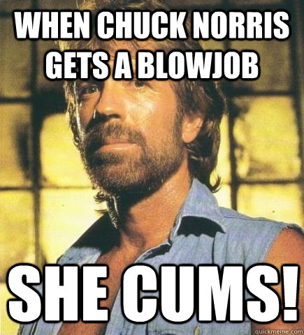 when chuck norris gets a blowjob she cums!  Chuck Norris Knows