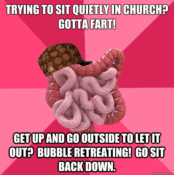 Trying to sit quietly in church?
GOTTA FART! get up and go outside to let it out?  BUBBLE RETREATING!  Go SIT BACK DOWN.  Scumbag Intestines