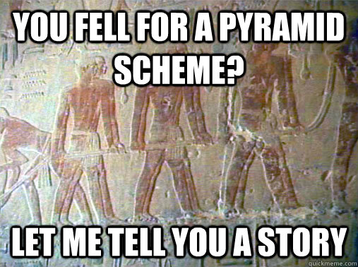 you fell for a pyramid scheme? let me tell you a story - you fell for a pyramid scheme? let me tell you a story  Really Unimpressed Slave