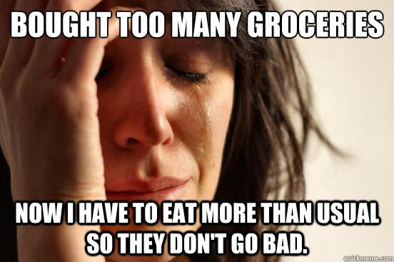 Bought too many groceries Now I have to eat more than usual so they don't go bad.  First World Problems