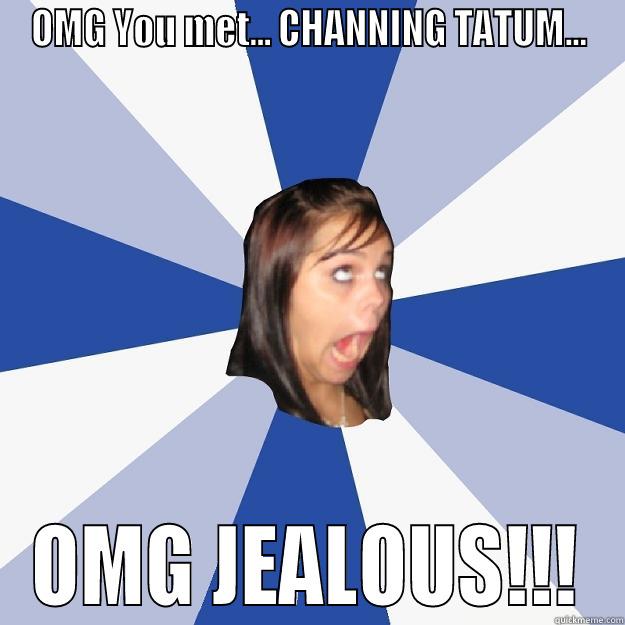 OMG YOU MET... CHANNING TATUM... OMG JEALOUS!!! Annoying Facebook Girl