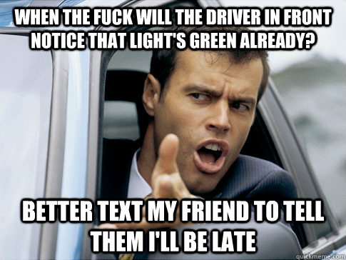When the fuck will the driver in front notice that light's green already? better text my friend to tell them i'll be late  Asshole driver