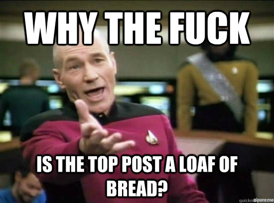 Why the fuck is the top post a loaf of bread?  Annoyed Picard HD