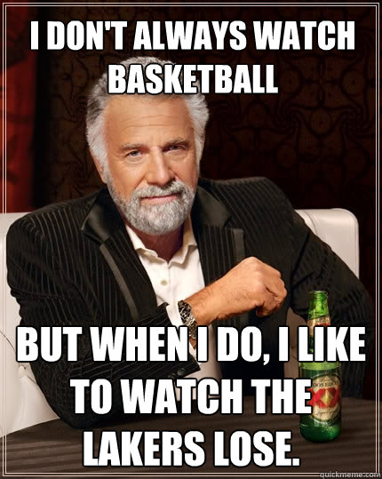 I don't always watch basketball But when I do, I like to watch the Lakers lose.  The Most Interesting Man In The World